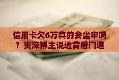 信用卡欠6万真的会坐牢吗？资深博主说透背后门道