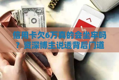 信用卡欠6万真的会坐牢吗？资深博主说透背后门道