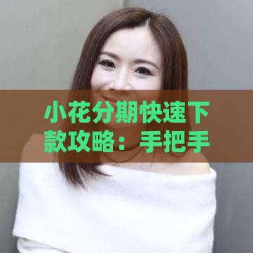 小花分期快速下款攻略：手把手教你3招当天到账