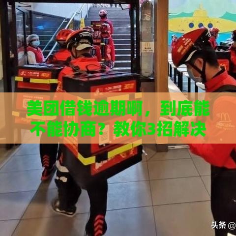 美团借钱逾期啊，到底能不能协商？教你3招解决！