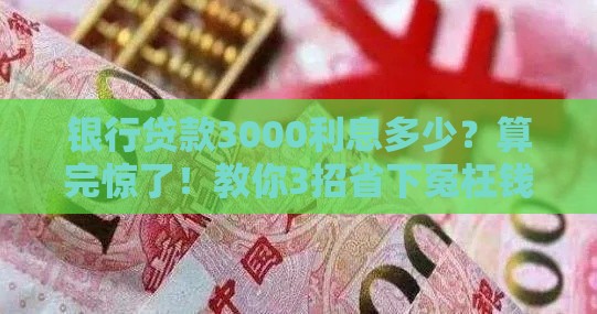 银行贷款3000利息多少？算完惊了！教你3招省下冤枉钱