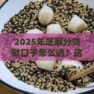 2025年芝麻分贷款口子怎么选？这几个渠道靠谱又好用！