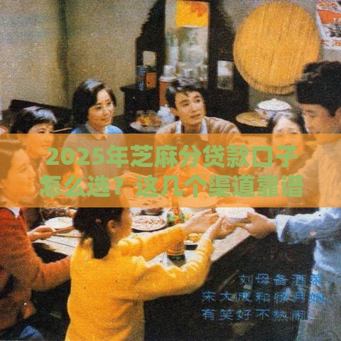 2025年芝麻分贷款口子怎么选？这几个渠道靠谱又好用！