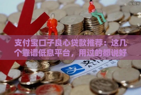 支付宝口子良心贷款推荐：这几个靠谱低息平台，用过的都说好！
