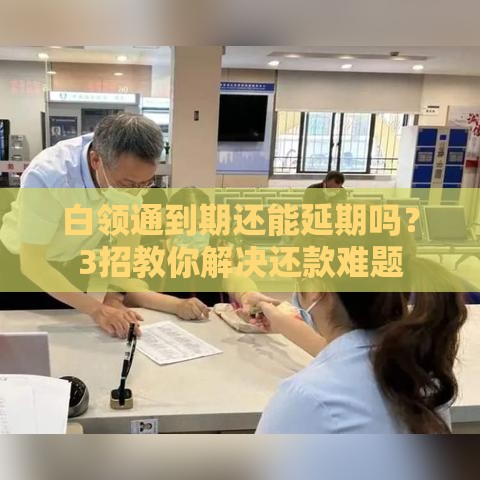 白领通到期还能延期吗？3招教你解决还款难题