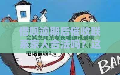 借呗逾期后催收联系家人合法吗？这3点必须知道！