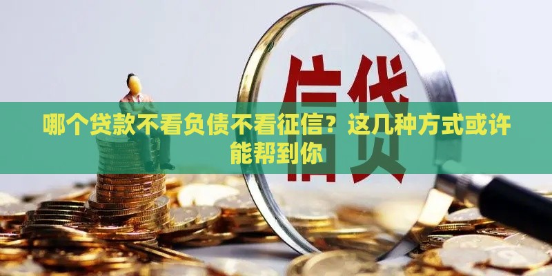 哪个贷款不看负债不看征信？这几种方式或许能帮到你