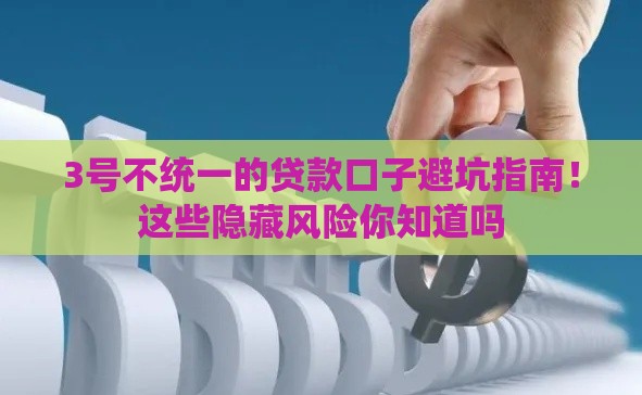 3号不统一的贷款口子避坑指南！这些隐藏风险你知道吗