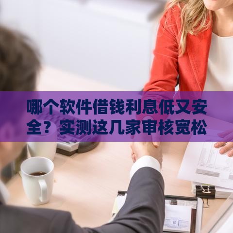哪个软件借钱利息低又安全？实测这几家审核宽松