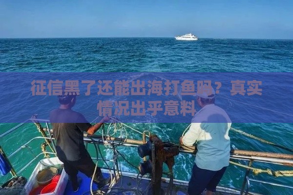 征信黑了还能出海打鱼吗？真实情况出乎意料