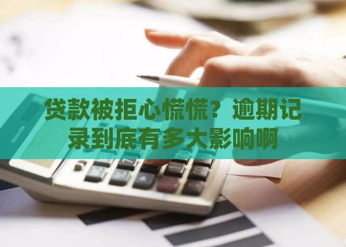 贷款被拒心慌慌？逾期记录到底有多大影响啊