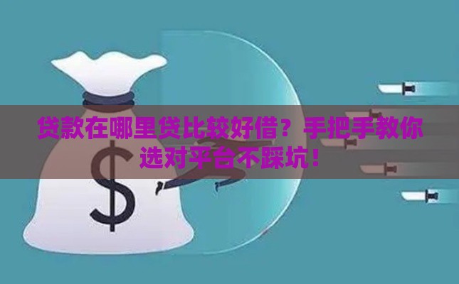 贷款在哪里贷比较好借？手把手教你选对平台不踩坑！