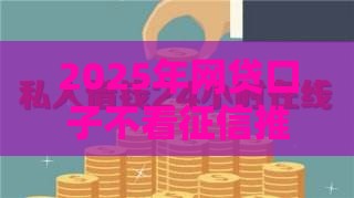 2025年网贷口子不看征信推荐！这5个平台审核快、门槛低