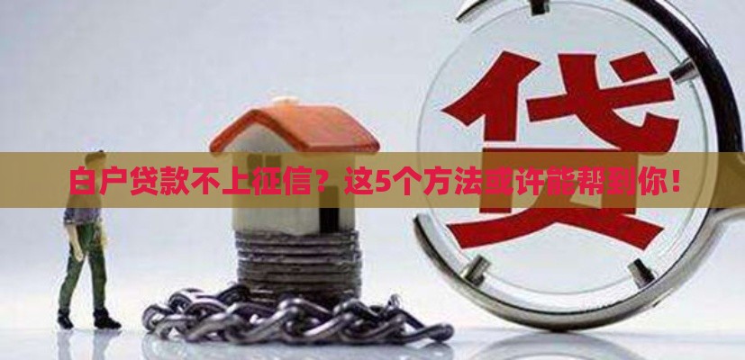 白户贷款不上征信？这5个方法或许能帮到你！