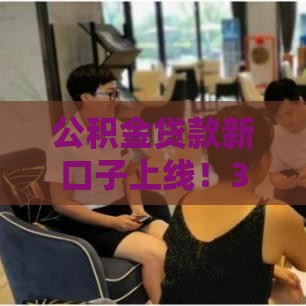 公积金贷款新口子上线！3步搞定低息融资秒到账