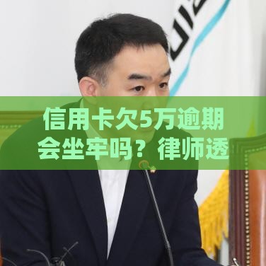 信用卡欠5万逾期会坐牢吗？律师透露关键细节