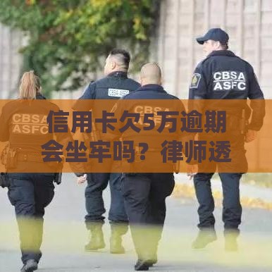 信用卡欠5万逾期会坐牢吗？律师透露关键细节