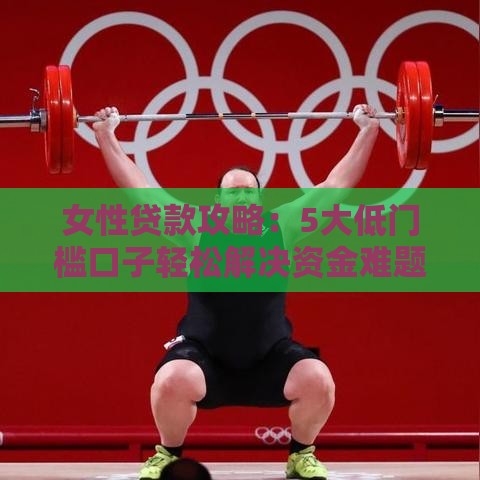 女性贷款攻略：5大低门槛口子轻松解决资金难题