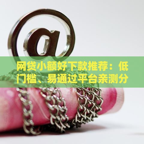 网贷小额好下款推荐：低门槛、易通过平台亲测分享