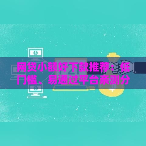 网贷小额好下款推荐：低门槛、易通过平台亲测分享
