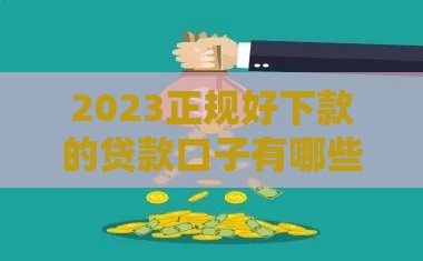 2023正规好下款的贷款口子有哪些？
