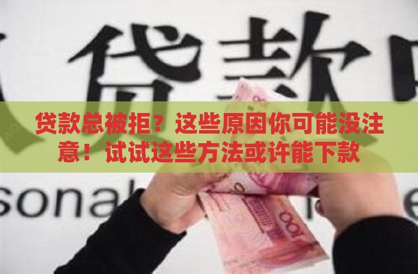 贷款总被拒？这些原因你可能没注意！试试这些方法或许能下款