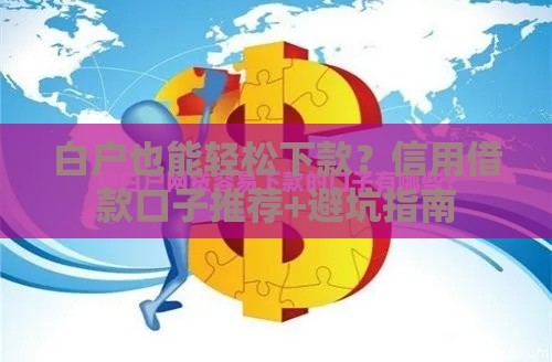 白户也能轻松下款？信用借款口子推荐+避坑指南