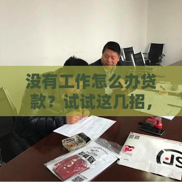 没有工作怎么办贷款？试试这几招，解决燃眉之急