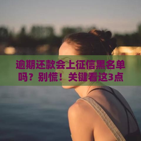 逾期还款会上征信黑名单吗？别慌！关键看这3点