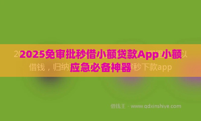 2025免审批秒借小额贷款App 小额应急必备神器
