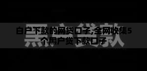 白户下款的网贷口子,全网收集5个黑户贷下款口子