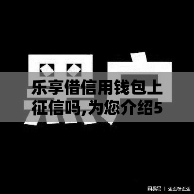 乐享借信用钱包上征信吗,为您介绍5款黑户最新口子贴吧
