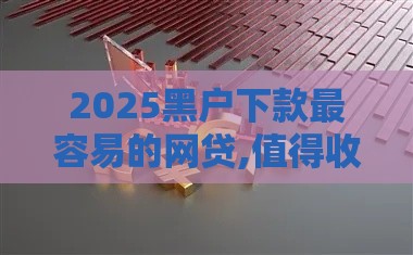 2025黑户下款最容易的网贷,值得收藏的5个黑户无抵押贷款口子