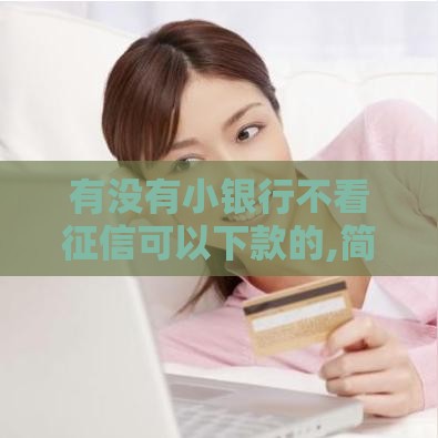有没有小银行不看征信可以下款的,简单汇总5个超级黑户可下的口子