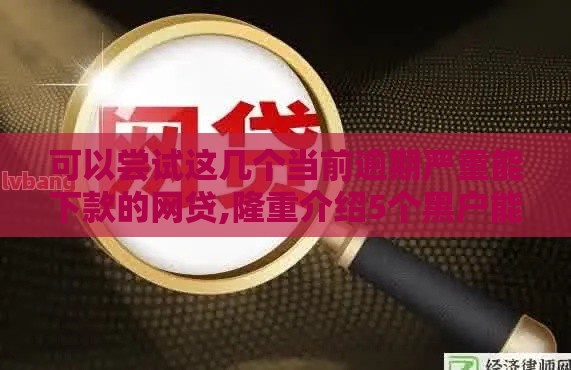 可以尝试这几个当前逾期严重能下款的网贷,隆重介绍5个黑户能批的贷款口子