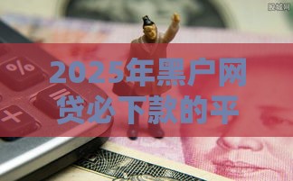 2025年黑户网贷必下款的平台,为您介绍5款黑户借300的口子