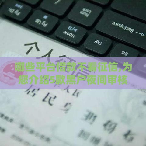 哪些平台借款不看征信,为您介绍5款黑户夜间审核口子