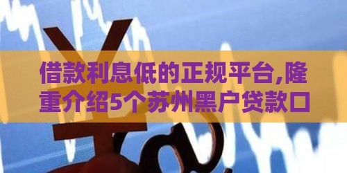 借款利息低的正规平台,隆重介绍5个苏州黑户贷款口子