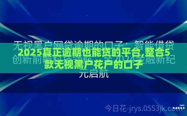2025真正逾期也能贷的平台,整合5款无视黑户花户的口子
