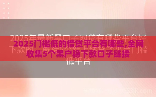 2025门槛低的借贷平台有哪些,全网收集5个黑户稳下款口子链接