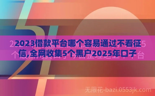 2023借款平台哪个容易通过不看征信,全网收集5个黑户2025年口子