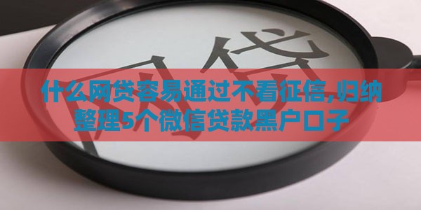 什么网贷容易通过不看征信,归纳整理5个微信贷款黑户口子
