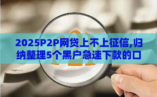 2025P2P网贷上不上征信,归纳整理5个黑户急速下款的口子