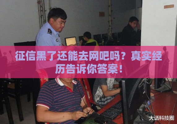 征信黑了还能去网吧吗？真实经历告诉你答案！