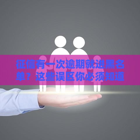 征信有一次逾期就进黑名单？这些误区你必须知道