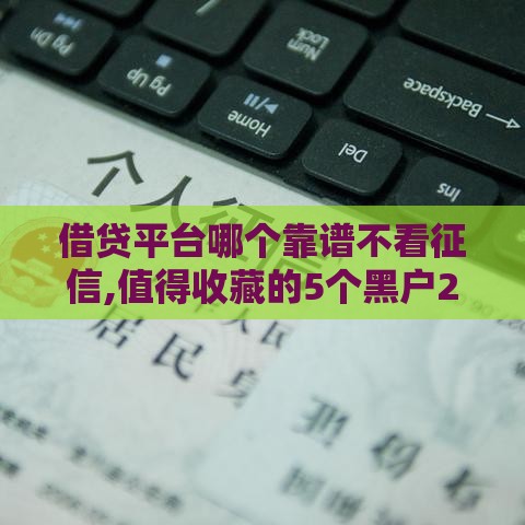 借贷平台哪个靠谱不看征信,值得收藏的5个黑户21天的口子