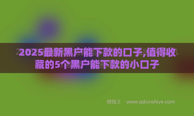 2025最新黑户能下款的口子,值得收藏的5个黑户能下款的小口子
