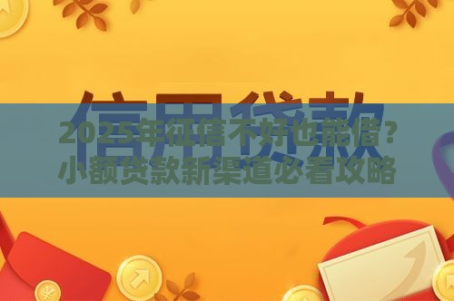 2025年征信不好也能借？小额贷款新渠道必看攻略