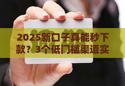 2025新口子真能秒下款?3个低门槛渠道实测,征信花也能试! 2025新口子真能秒下款?3个低门槛渠道实测,征信花也能试!