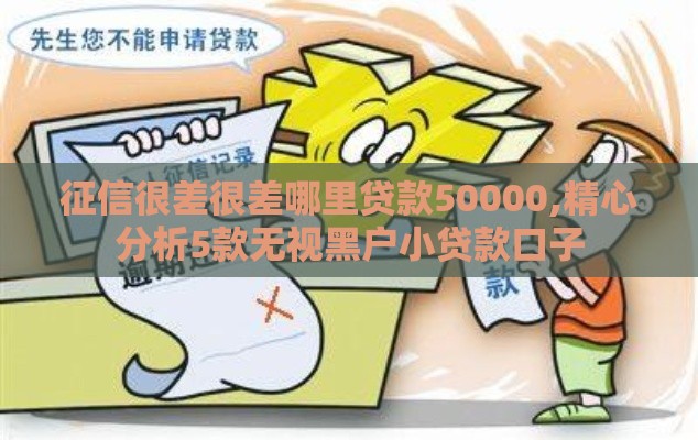 征信很差很差哪里贷款50000,精心分析5款无视黑户小贷款口子